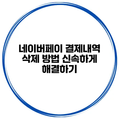 네이버페이 결제내역 삭제 방법 신속하게 해결하기