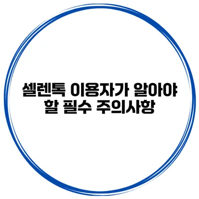 셀렌톡 이용자가 알아야 할 필수 주의사항