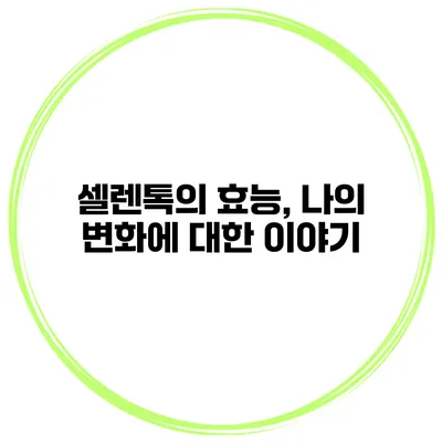 셀렌톡의 효능, 나의 변화에 대한 이야기