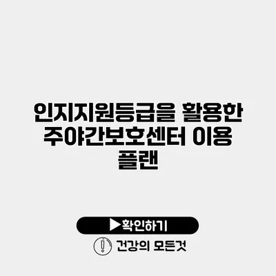 인지지원등급을 활용한 주야간보호센터 이용 플랜