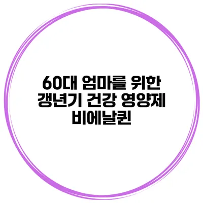 60대 엄마를 위한 갱년기 건강 영양제: 비에날퀸