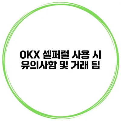 OKX 셀퍼럴 사용 시 유의사항 및 거래 팁