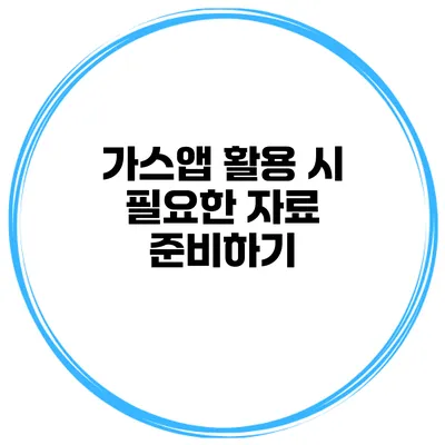가스앱 활용 시 필요한 자료 준비하기