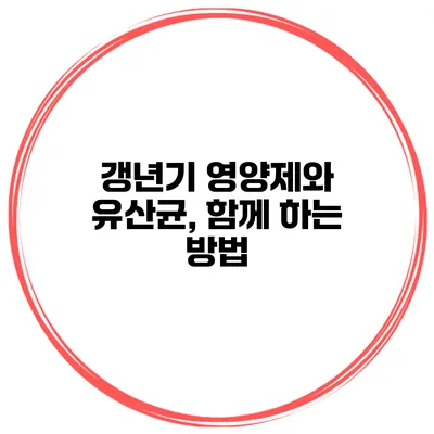 갱년기 영양제와 유산균, 함께 하는 방법