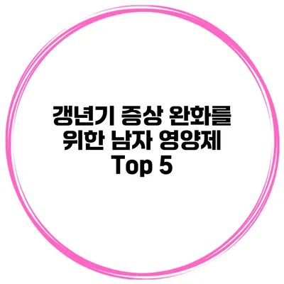 갱년기 증상 완화를 위한 남자 영양제 Top 5