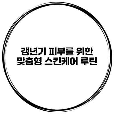 갱년기 피부를 위한 맞춤형 스킨케어 루틴