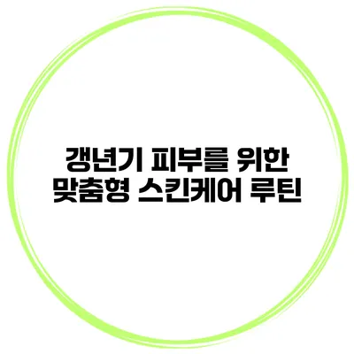 갱년기 피부를 위한 맞춤형 스킨케어 루틴