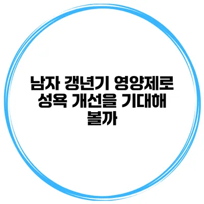 남자 갱년기 영양제로 성욕 개선을 기대해 볼까?
