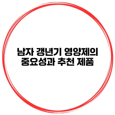 남자 갱년기 영양제의 중요성과 추천 제품