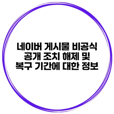 네이버 게시물 비공식 공개 조치 해제 및 복구 기간에 대한 정보