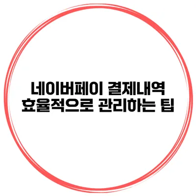 네이버페이 결제내역 효율적으로 관리하는 팁