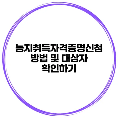 농지취득자격증명신청 방법 및 대상자 확인하기