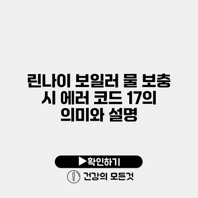 린나이 보일러 물 보충 시 에러 코드 17의 의미와 설명
