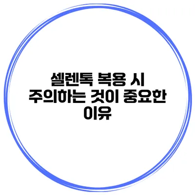 셀렌톡 복용 시 주의하는 것이 중요한 이유