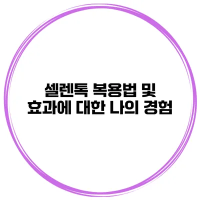 셀렌톡 복용법 및 효과에 대한 나의 경험