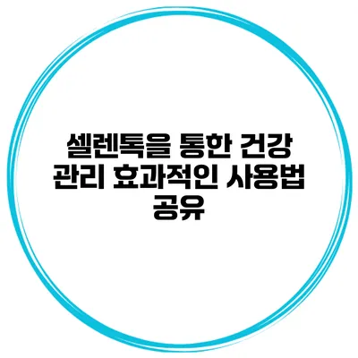 셀렌톡을 통한 건강 관리 효과적인 사용법 공유