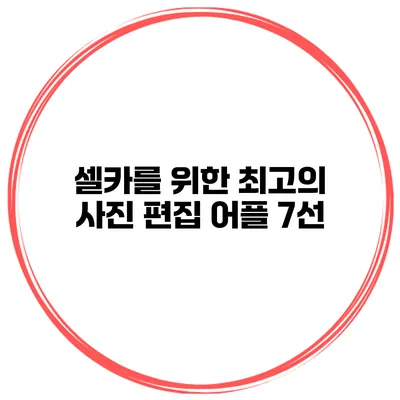 셀카를 위한 최고의 사진 편집 어플 7선