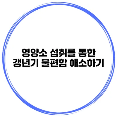 영양소 섭취를 통한 갱년기 불편함 해소하기