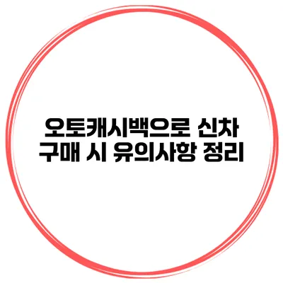 오토캐시백으로 신차 구매 시 유의사항 정리