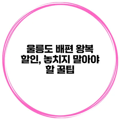 울릉도 배편 왕복 할인, 놓치지 말아야 할 꿀팁