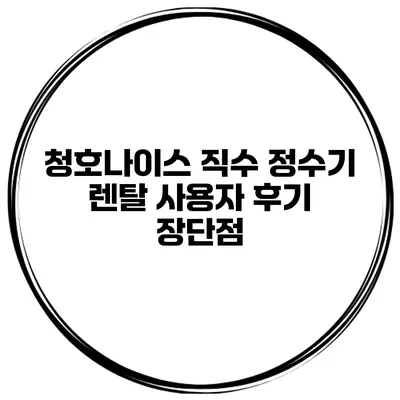 청호나이스 직수 정수기 렌탈 사용자 후기 장단점
