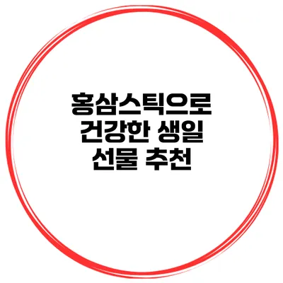 홍삼스틱으로 건강한 생일 선물 추천